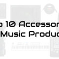 Top 10 Accessories For Music Producers