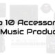 Top 10 Accessories For Music Producers